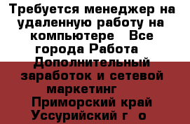 Требуется менеджер на удаленную работу на компьютере - Все города Работа » Дополнительный заработок и сетевой маркетинг   . Приморский край,Уссурийский г. о. 